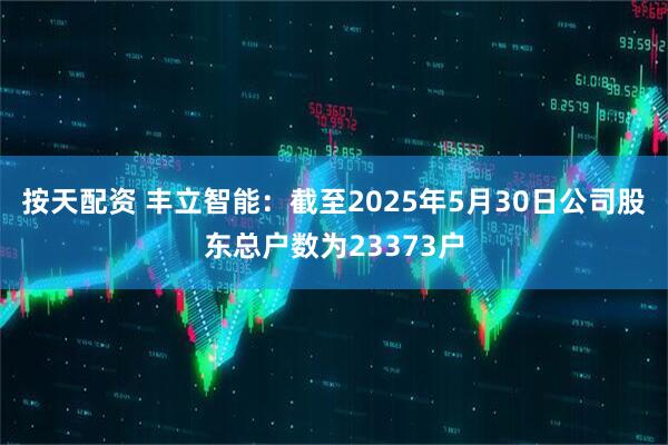 按天配资 丰立智能：截至2025年5月30日公司股东总户数为23373户