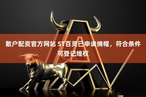 散户配资官方网站 ST百灵已申请摘帽，符合条件可登记维权