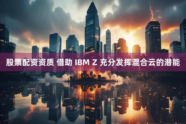 股票配资资质 借助 IBM Z 充分发挥混合云的潜能