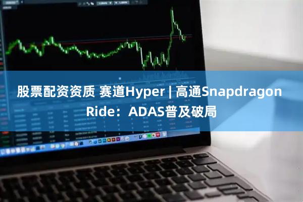 股票配资资质 赛道Hyper | 高通Snapdragon Ride：ADAS普及破局
