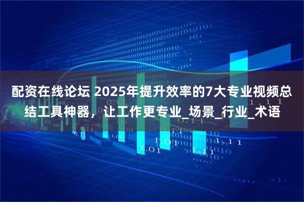配资在线论坛 2025年提升效率的7大专业视频总结工具神器，让工作更专业_场景_行业_术语