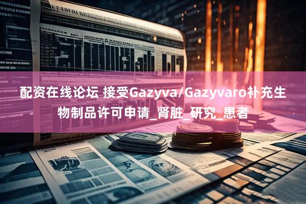 配资在线论坛 接受Gazyva/Gazyvaro补充生物制品许可申请_肾脏_研究_患者