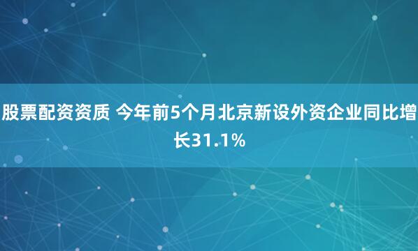 股票配资资质 今年前5个月北京新设外资企业同比增长31.1%