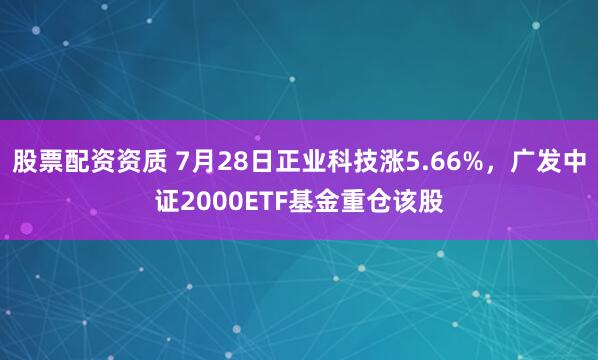 股票配资资质 7月28日正业科技涨5.66%，广发中证2000ETF基金重仓该股