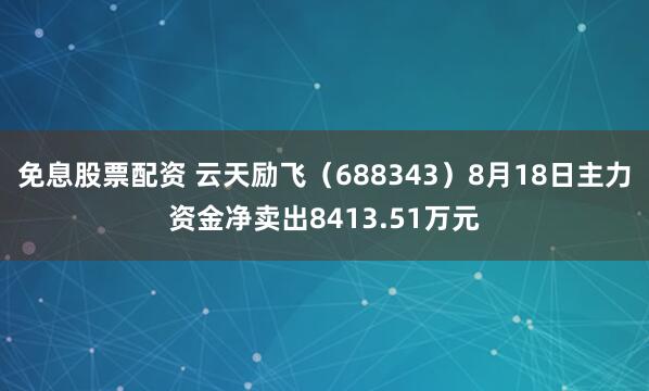 免息股票配资 云天励飞（688343）8月18日主力资金净卖出8413.51万元