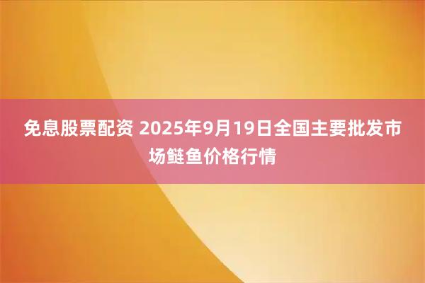 免息股票配资 2025年9月19日全国主要批发市场鲢鱼价格行情