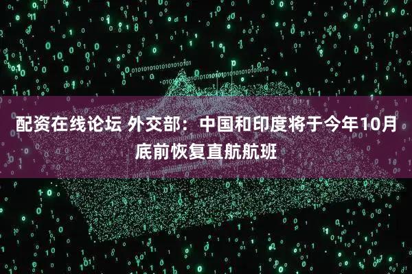 配资在线论坛 外交部：中国和印度将于今年10月底前恢复直航航班
