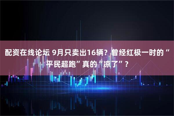 配资在线论坛 9月只卖出16辆？曾经红极一时的“平民超跑”真的“凉了”？