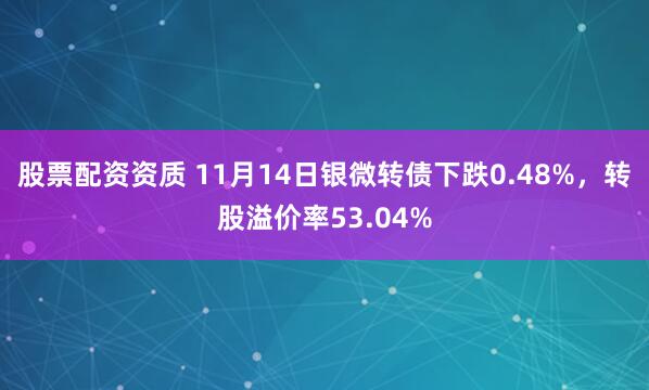 股票配资资质 11月14日银微转债下跌0.48%，转股溢价率53.04%