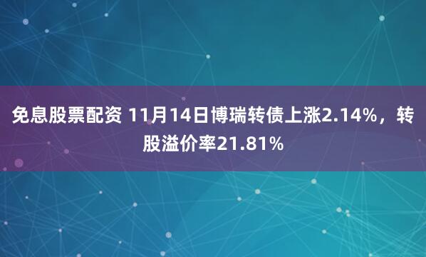 免息股票配资 11月14日博瑞转债上涨2.14%，转股溢价率21.81%