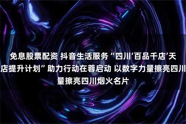 免息股票配资 抖音生活服务“四川‘百品千店’天府烟火小店提升计划”助力行动在蓉启动 以数字力量擦亮四川烟火名片