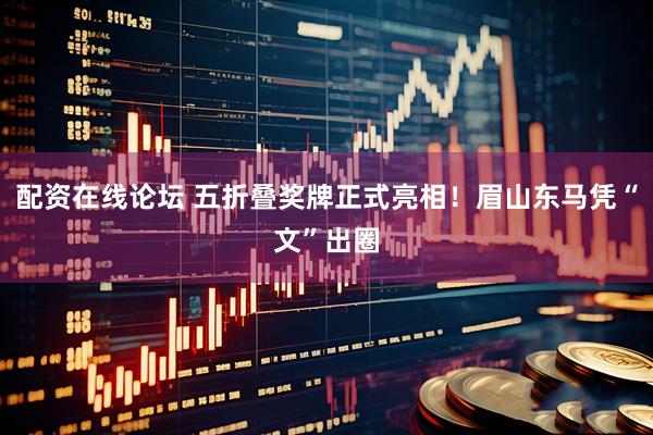 配资在线论坛 五折叠奖牌正式亮相！眉山东马凭“文”出圈