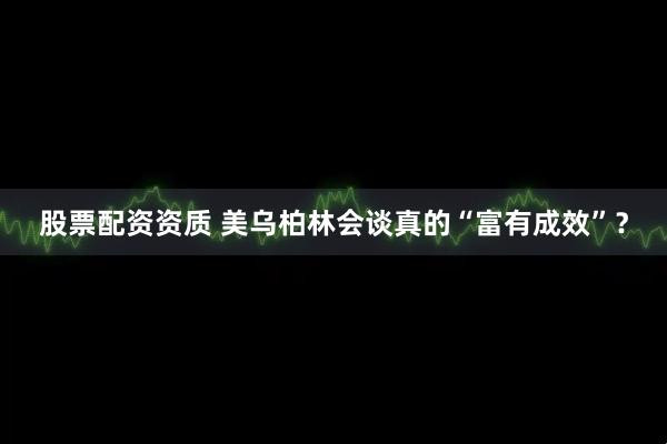 股票配资资质 美乌柏林会谈真的“富有成效”？