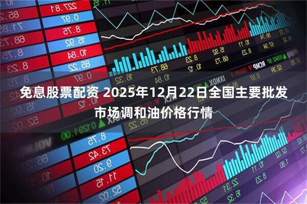 免息股票配资 2025年12月22日全国主要批发市场调和油价格行情